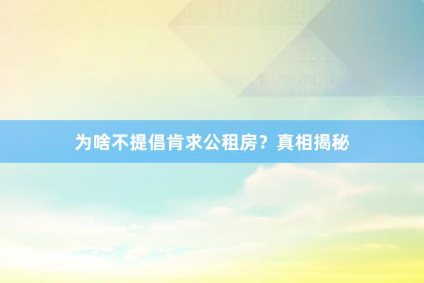 为啥不提倡肯求公租房？真相揭秘