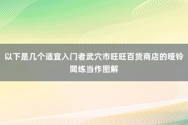 以下是几个适宜入门者武穴市旺旺百货商店的哑铃闇练当作图解